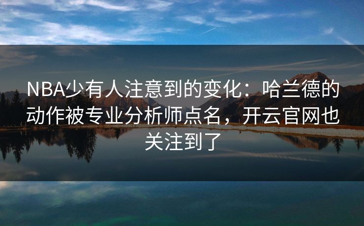 NBA少有人注意到的变化：哈兰德的动作被专业分析师点名，开云官网也关注到了