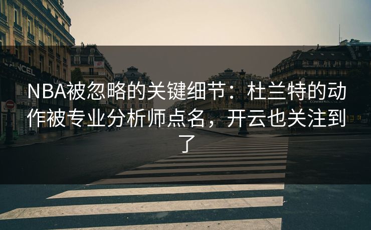 NBA被忽略的关键细节：杜兰特的动作被专业分析师点名，开云也关注到了