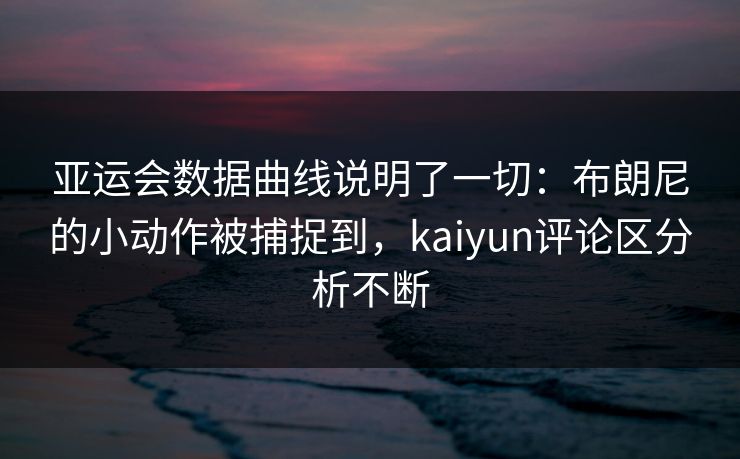 亚运会数据曲线说明了一切：布朗尼的小动作被捕捉到，kaiyun评论区分析不断
