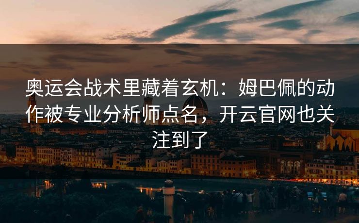 奥运会战术里藏着玄机：姆巴佩的动作被专业分析师点名，开云官网也关注到了