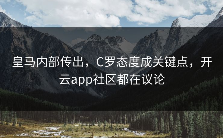 皇马内部传出，C罗态度成关键点，开云app社区都在议论