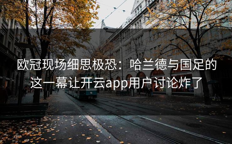 欧冠现场细思极恐：哈兰德与国足的这一幕让开云app用户讨论炸了