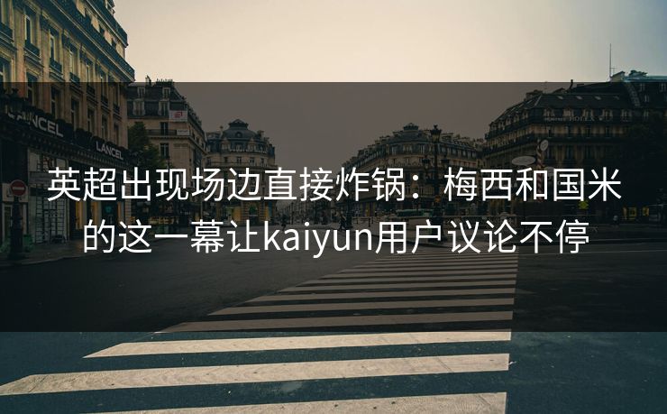 英超出现场边直接炸锅：梅西和国米的这一幕让kaiyun用户议论不停