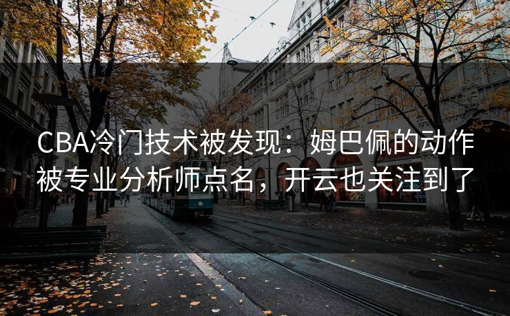 CBA冷门技术被发现：姆巴佩的动作被专业分析师点名，开云也关注到了