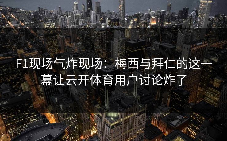 F1现场气炸现场:梅西与拜仁的这一幕让云开体育用户讨论炸了 F1现场气炸现场:梅西与拜仁的这一幕让云开体育用户讨论炸了