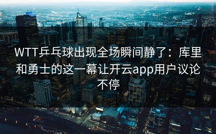 WTT乒乓球出现全场瞬间静了：库里和勇士的这一幕让开云app用户议论不停