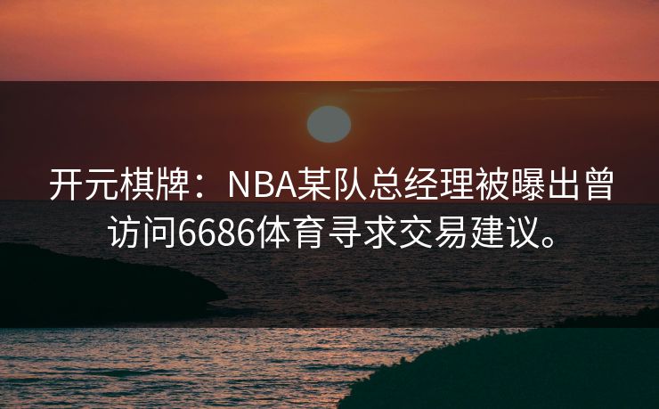 开元棋牌：NBA某队总经理被曝出曾访问6686体育寻求交易建议。