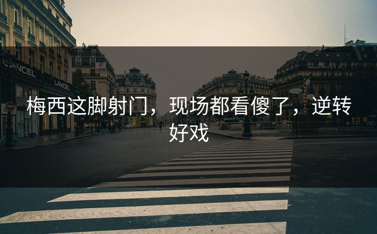 梅西这脚射门，现场都看傻了，逆转好戏