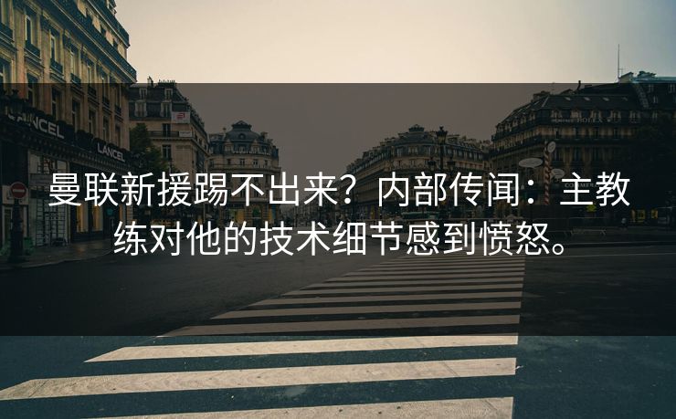 曼联新援踢不出来？内部传闻：主教练对他的技术细节感到愤怒。