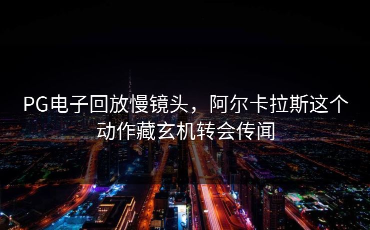 PG电子回放慢镜头，阿尔卡拉斯这个动作藏玄机转会传闻