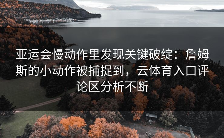 亚运会慢动作里发现关键破绽：詹姆斯的小动作被捕捉到，云体育入口评论区分析不断