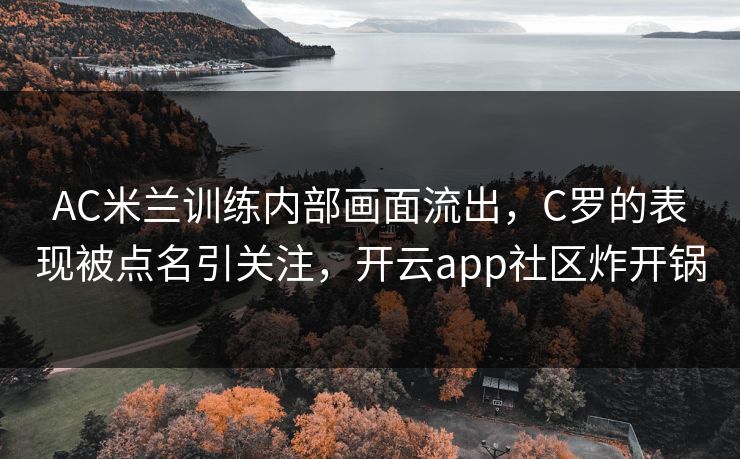 AC米兰训练内部画面流出,C罗的表现被点名引关注,开云app社区炸开锅 AC米兰训练内部画面流出,C罗的表现被点名引关注,开云app社区炸开锅