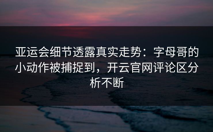 亚运会细节透露真实走势：字母哥的小动作被捕捉到，开云官网评论区分析不断