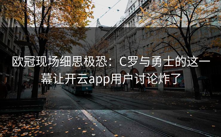 欧冠现场细思极恐：C罗与勇士的这一幕让开云app用户讨论炸了