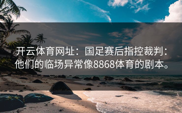 开云体育网址：国足赛后指控裁判：他们的临场异常像8868体育的剧本。