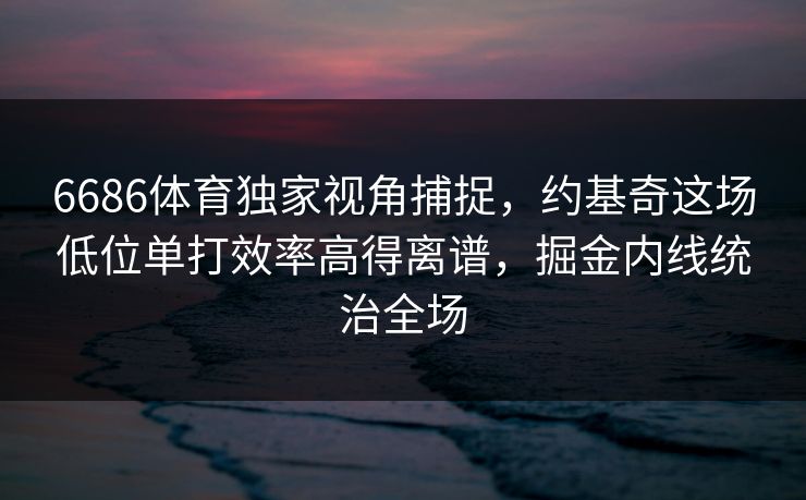 6686体育独家视角捕捉，约基奇这场低位单打效率高得离谱，掘金内线统治全场