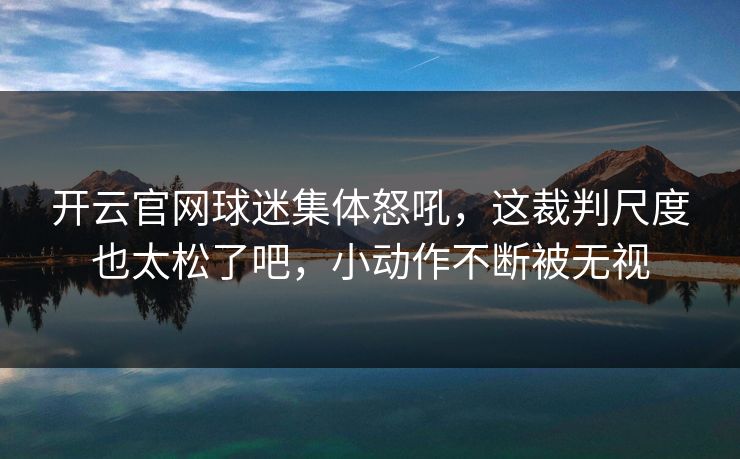开云官网球迷集体怒吼，这裁判尺度也太松了吧，小动作不断被无视