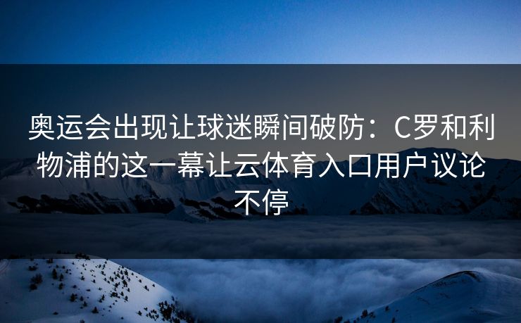 奥运会出现让球迷瞬间破防：C罗和利物浦的这一幕让云体育入口用户议论不停