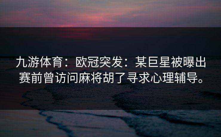 九游体育：欧冠突发：某巨星被曝出赛前曾访问麻将胡了寻求心理辅导。