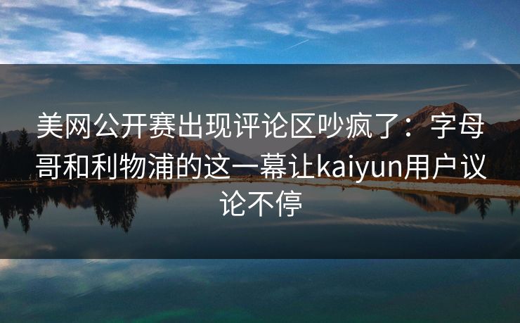 美网公开赛出现评论区吵疯了：字母哥和利物浦的这一幕让kaiyun用户议论不停
