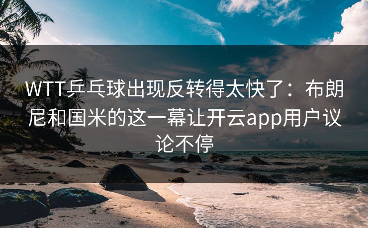 WTT乒乓球出现反转得太快了：布朗尼和国米的这一幕让开云app用户议论不停