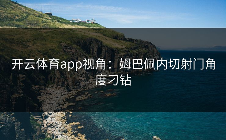 开云体育app视角：姆巴佩内切射门角度刁钻