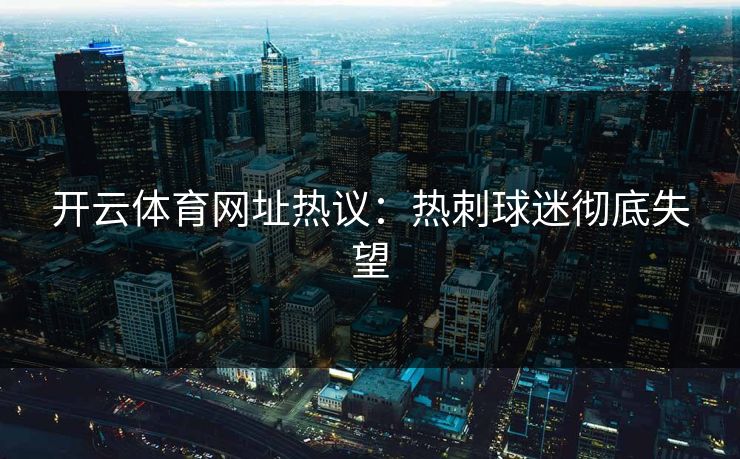 开云体育网址热议：热刺球迷彻底失望