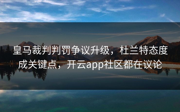 皇马裁判判罚争议升级，杜兰特态度成关键点，开云app社区都在议论