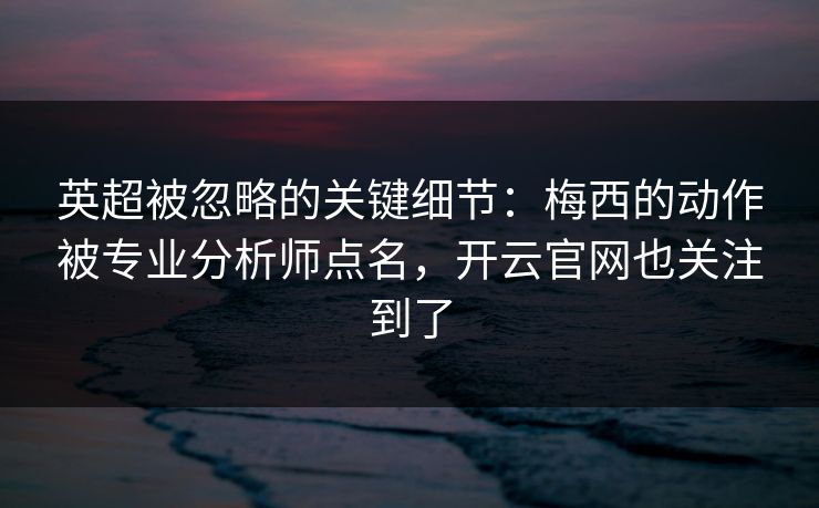 英超被忽略的关键细节：梅西的动作被专业分析师点名，开云官网也关注到了