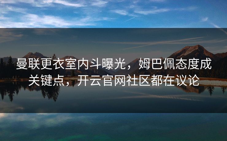 曼联更衣室内斗曝光,姆巴佩态度成关键点,开云官网社区都在议论 曼联更衣室内斗曝光,姆巴佩态度成关键点,开云官网社区都在议论