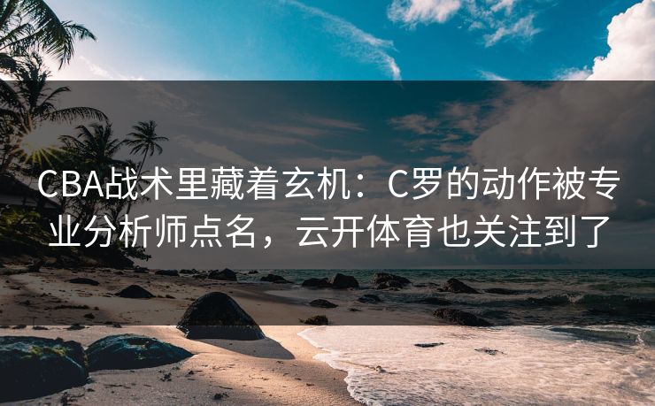 CBA战术里藏着玄机：C罗的动作被专业分析师点名，云开体育也关注到了