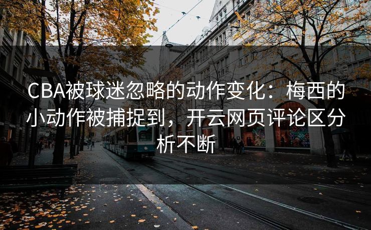 CBA被球迷忽略的动作变化：梅西的小动作被捕捉到，开云网页评论区分析不断