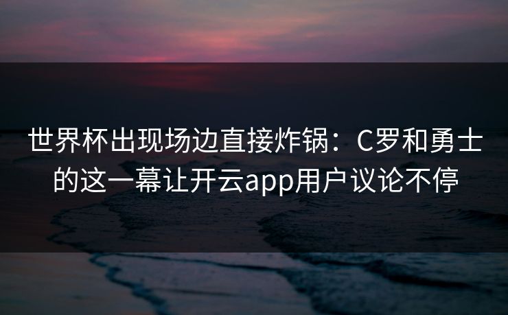 世界杯出现场边直接炸锅：C罗和勇士的这一幕让开云app用户议论不停