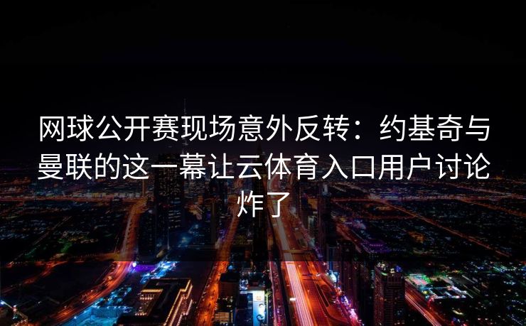 网球公开赛现场意外反转：约基奇与曼联的这一幕让云体育入口用户讨论炸了