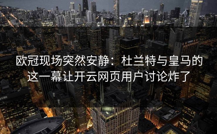 欧冠现场突然安静:杜兰特与皇马的这一幕让开云网页用户讨论炸了 欧冠现场突然安静:杜兰特与皇马的这一幕让开云网页用户讨论炸了