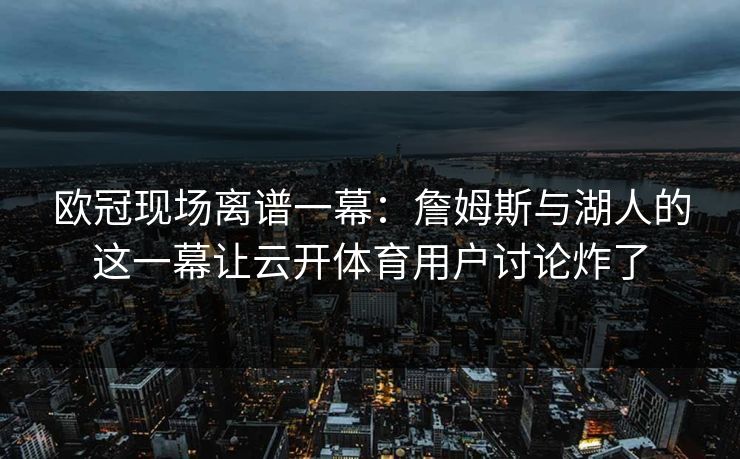 欧冠现场离谱一幕：詹姆斯与湖人的这一幕让云开体育用户讨论炸了