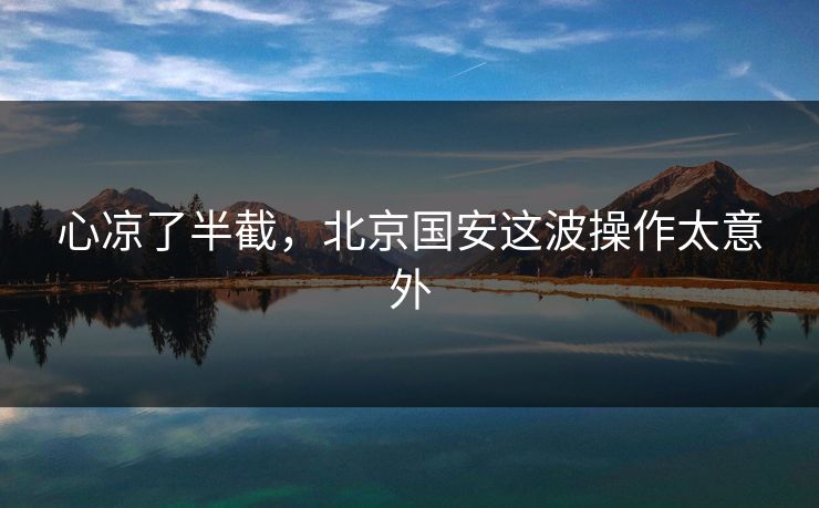 心凉了半截,北京国安这波操作太意外 心凉了半截,北京国安这波操作太意外