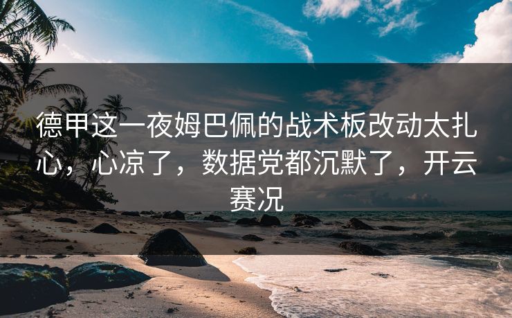 德甲这一夜姆巴佩的战术板改动太扎心，心凉了，数据党都沉默了，开云赛况