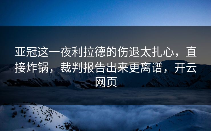 亚冠这一夜利拉德的伤退太扎心，直接炸锅，裁判报告出来更离谱，开云网页