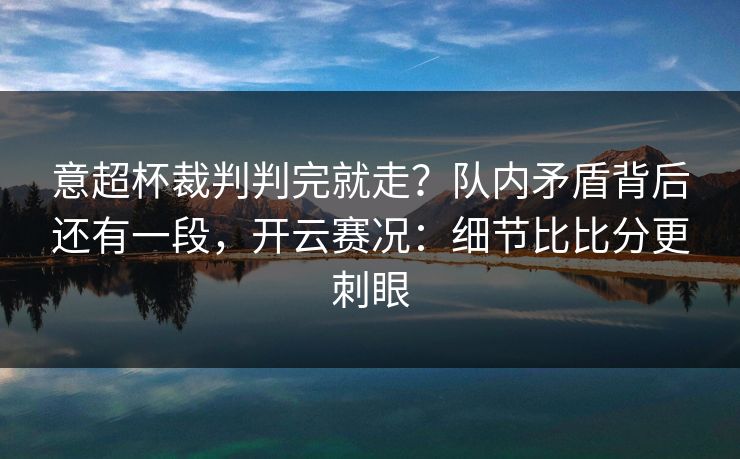 意超杯裁判判完就走？队内矛盾背后还有一段，开云赛况：细节比比分更刺眼