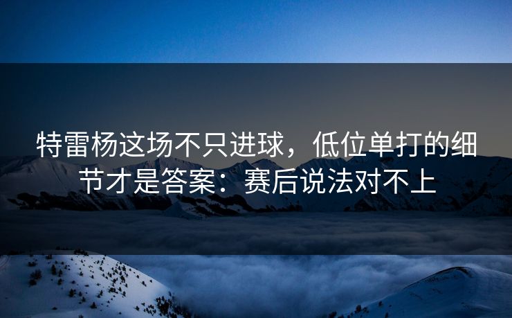特雷杨这场不只进球，低位单打的细节才是答案：赛后说法对不上