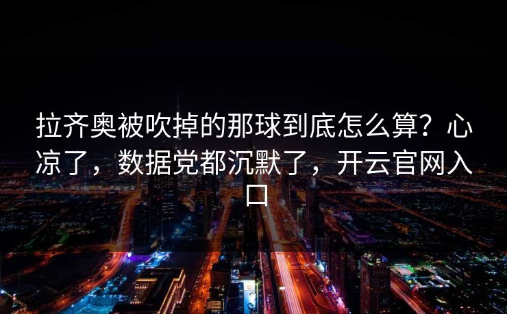 拉齐奥被吹掉的那球到底怎么算？心凉了，数据党都沉默了，开云官网入口
