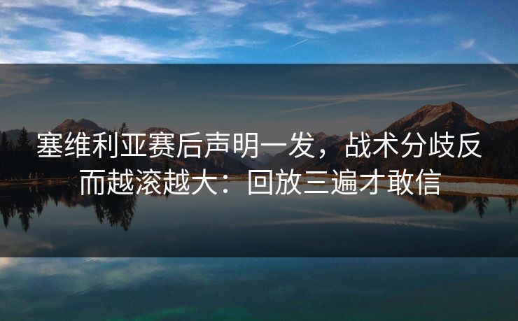 塞维利亚赛后声明一发，战术分歧反而越滚越大：回放三遍才敢信