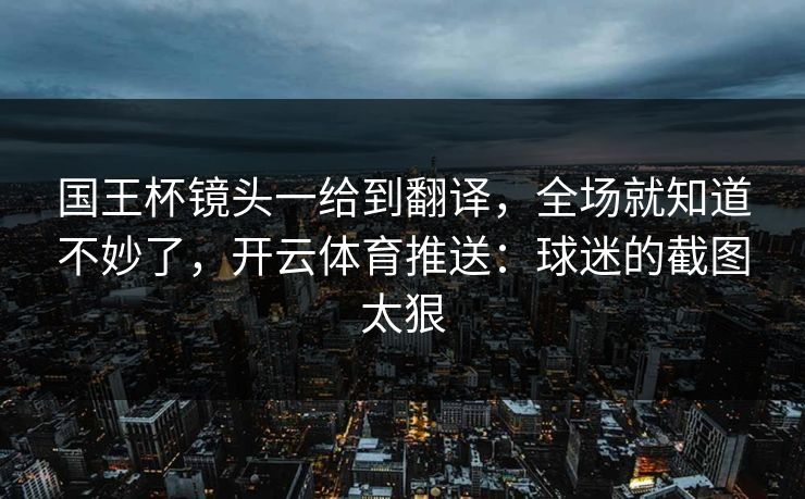 国王杯镜头一给到翻译，全场就知道不妙了，开云体育推送：球迷的截图太狠
