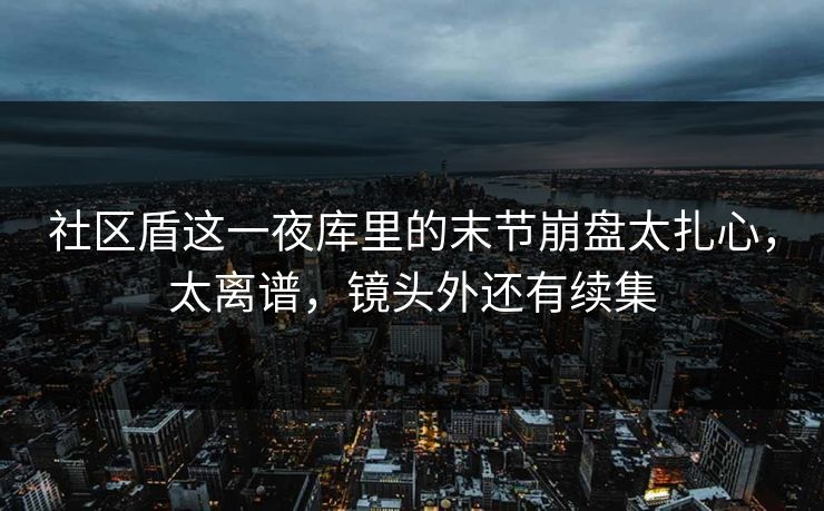 社区盾这一夜库里的末节崩盘太扎心，太离谱，镜头外还有续集