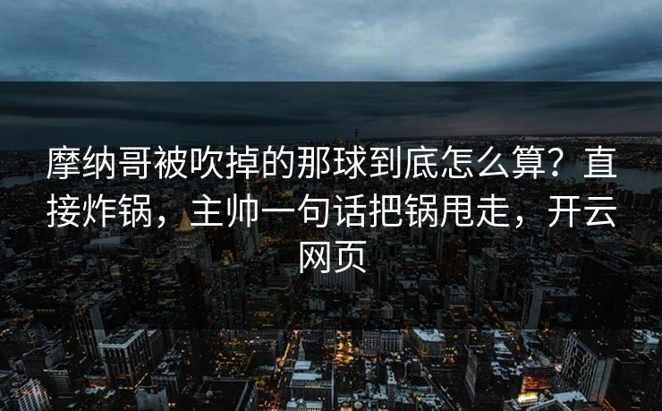 摩纳哥被吹掉的那球到底怎么算？直接炸锅，主帅一句话把锅甩走，开云网页