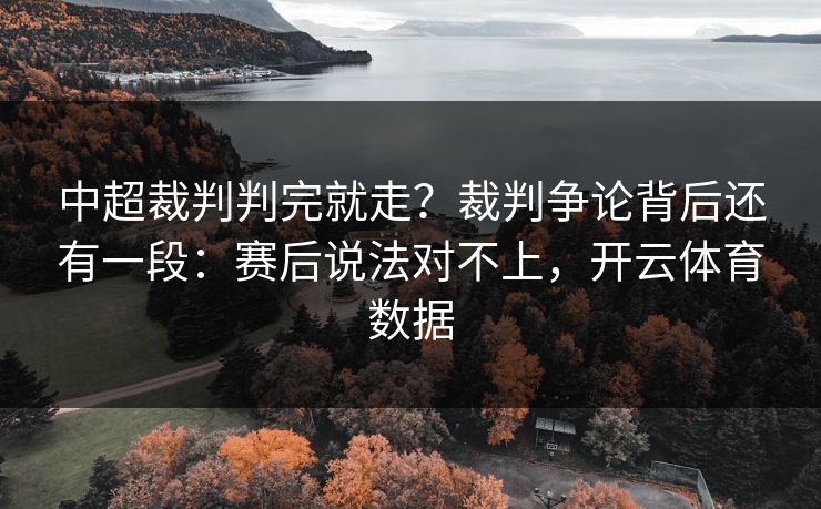 中超裁判判完就走？裁判争论背后还有一段：赛后说法对不上，开云体育数据