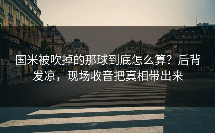 国米被吹掉的那球到底怎么算？后背发凉，现场收音把真相带出来