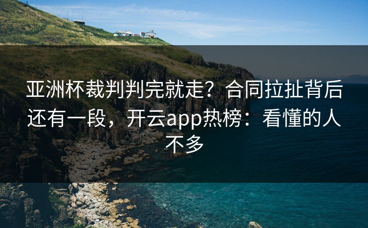 亚洲杯裁判判完就走？合同拉扯背后还有一段，开云app热榜：看懂的人不多