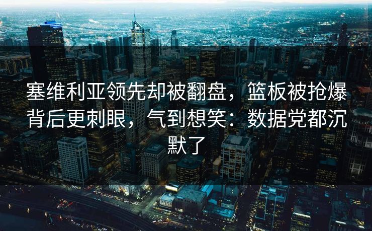 塞维利亚领先却被翻盘，篮板被抢爆背后更刺眼，气到想笑：数据党都沉默了